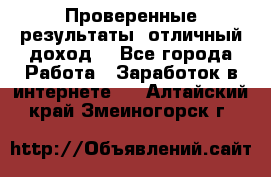 Проверенные результаты, отличный доход. - Все города Работа » Заработок в интернете   . Алтайский край,Змеиногорск г.